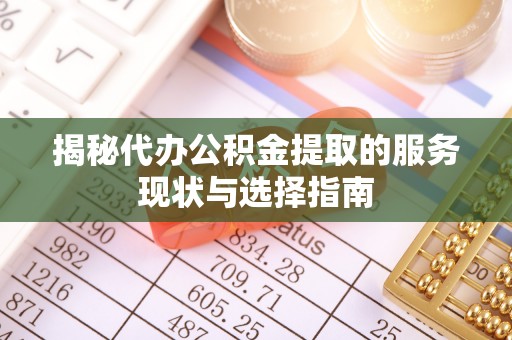 兴国揭秘代办公积金提取的服务现状与选择指南