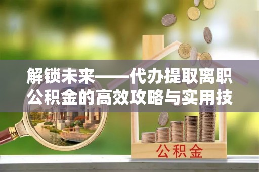 兴国解锁未来——代办提取离职公积金的高效攻略与实用技巧
