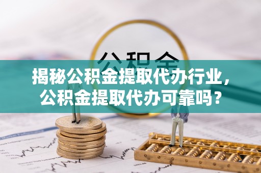 兴国揭秘公积金提取代办行业，公积金提取代办可靠吗？