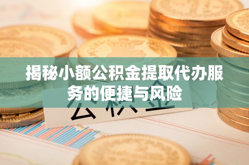 兴国揭秘小额公积金提取代办服务的便捷与风险
