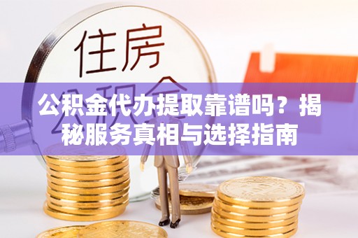 兴国公积金代办提取靠谱吗？揭秘服务真相与选择指南