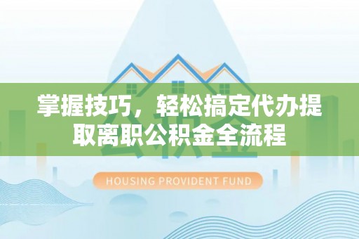 兴国掌握技巧，轻松搞定代办提取离职公积金全流程