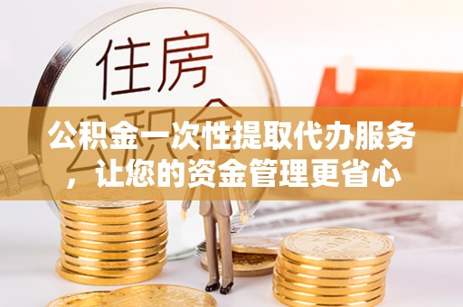兴国公积金一次性提取代办服务，让您的资金管理更省心