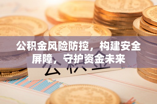 兴国公积金风险防控，构建安全屏障，守护资金未来