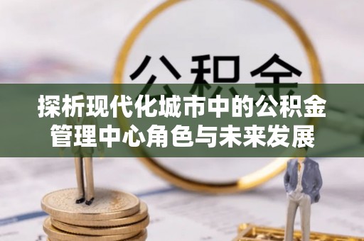兴国探析现代化城市中的公积金管理中心角色与未来发展