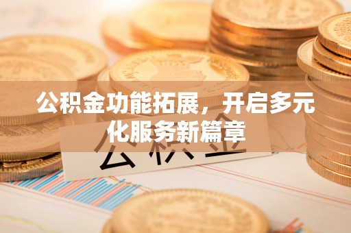 兴国公积金功能拓展，开启多元化服务新篇章