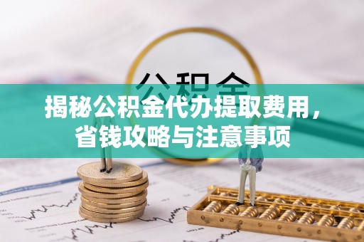 兴国揭秘公积金代办提取费用，省钱攻略与注意事项