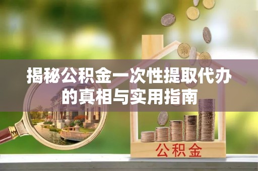 兴国揭秘公积金一次性提取代办的真相与实用指南