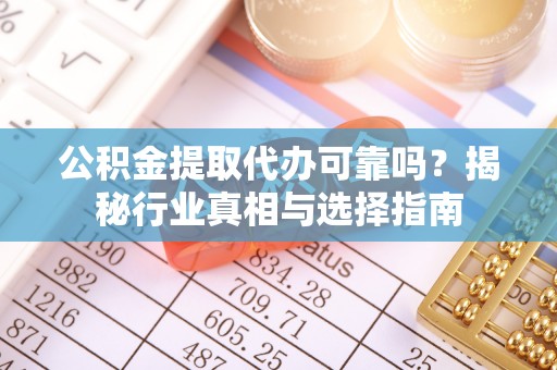 兴国公积金提取代办可靠吗？揭秘行业真相与选择指南
