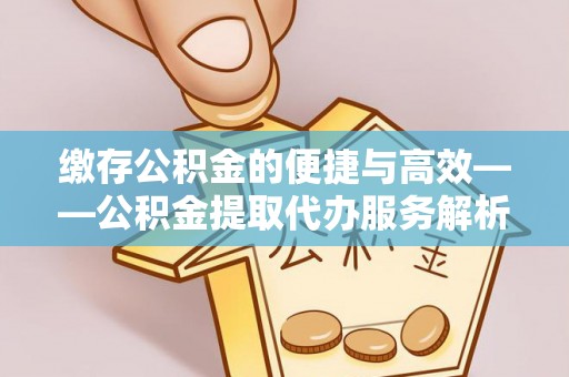 兴国缴存公积金的便捷与高效——公积金提取代办服务解析