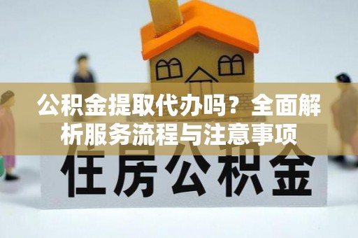 兴国公积金提取代办吗？全面解析服务流程与注意事项