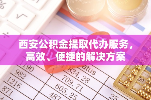 兴国西安公积金提取代办服务，高效、便捷的解决方案