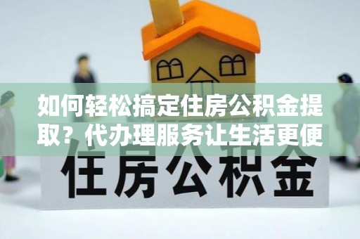 兴国如何轻松搞定住房公积金提取？代办理服务让生活更便捷！