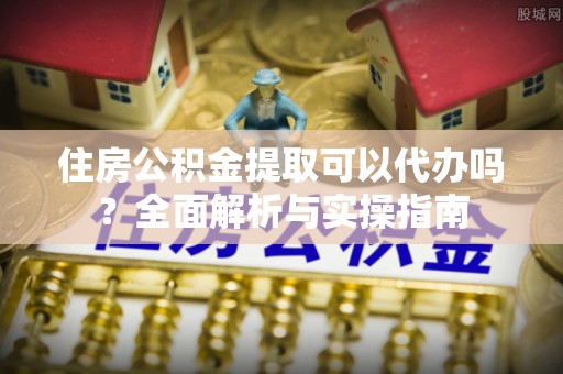 兴国住房公积金提取可以代办吗？全面解析与实操指南