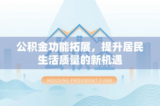 兴国公积金功能拓展，提升居民生活质量的新机遇
