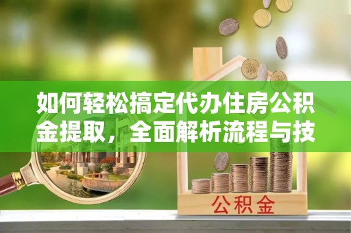 兴国如何轻松搞定代办住房公积金提取，全面解析流程与技巧