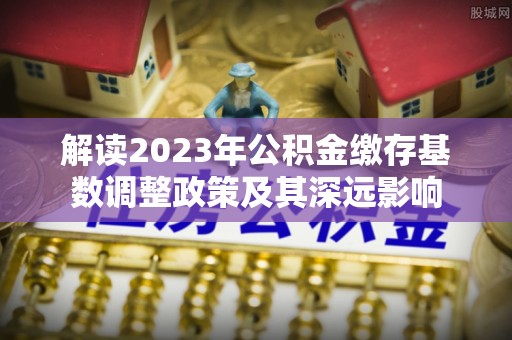 兴国解读2023年公积金缴存基数调整政策及其深远影响