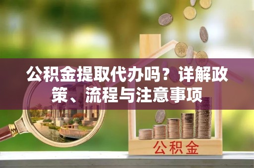 兴国公积金提取代办吗？详解政策、流程与注意事项