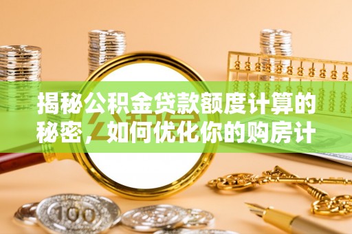 兴国揭秘公积金贷款额度计算的秘密，如何优化你的购房计划？