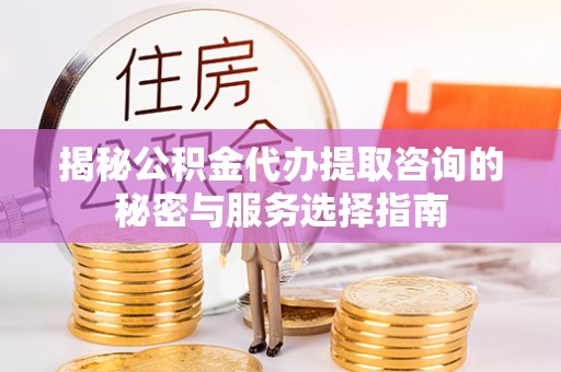 兴国揭秘公积金代办提取咨询的秘密与服务选择指南
