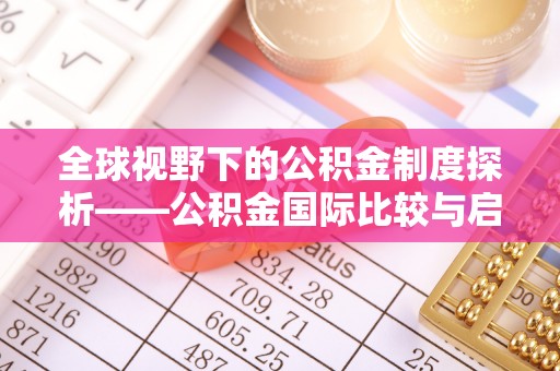 兴国全球视野下的公积金制度探析——公积金国际比较与启示