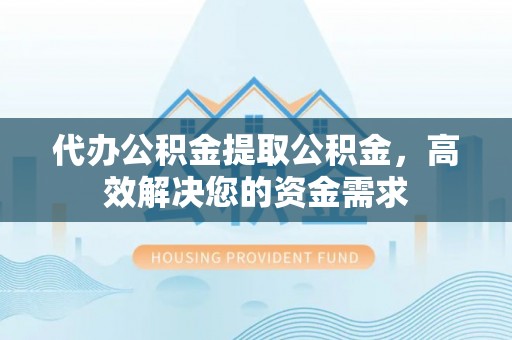 兴国代办公积金提取公积金，高效解决您的资金需求