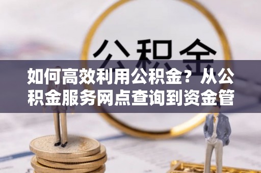兴国如何高效利用公积金？从公积金服务网点查询到资金管理全攻略