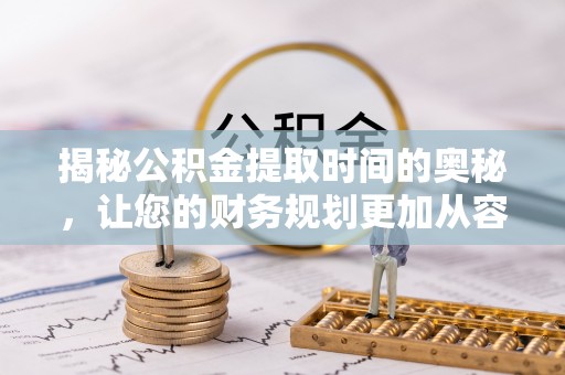 兴国揭秘公积金提取时间的奥秘，让您的财务规划更加从容