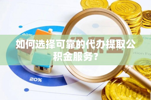 兴国如何选择可靠的代办提取公积金服务？