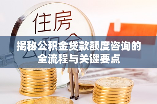 兴国揭秘公积金贷款额度咨询的全流程与关键要点