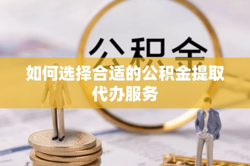 兴国如何选择合适的公积金提取代办服务