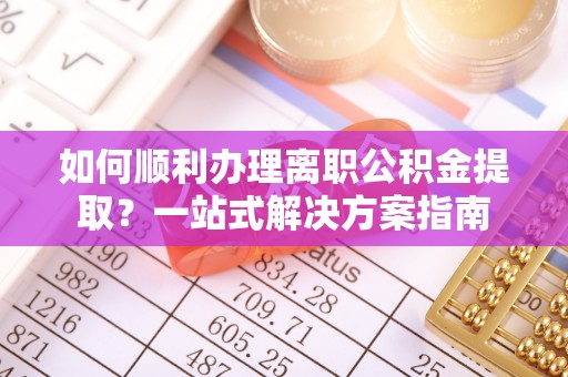 兴国如何顺利办理离职公积金提取？一站式解决方案指南
