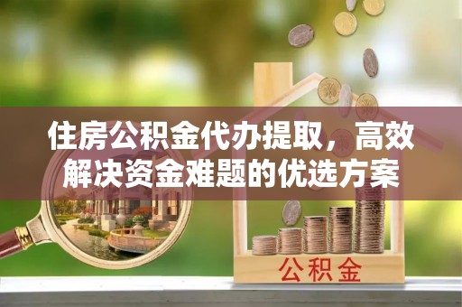 兴国住房公积金代办提取，高效解决资金难题的优选方案