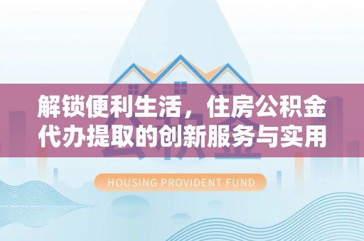 兴国解锁便利生活，住房公积金代办提取的创新服务与实用指南
