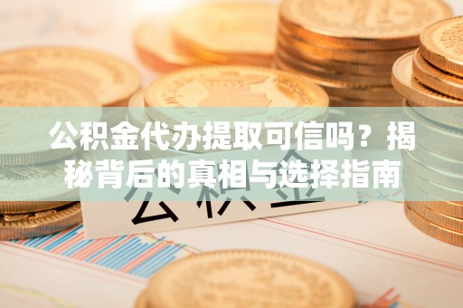 兴国公积金代办提取可信吗？揭秘背后的真相与选择指南