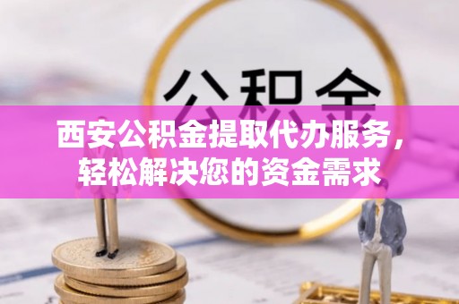 兴国西安公积金提取代办服务，轻松解决您的资金需求