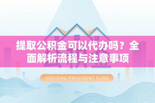 兴国提取公积金可以代办吗？全面解析流程与注意事项