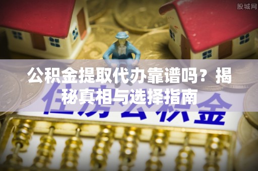 兴国公积金提取代办靠谱吗？揭秘真相与选择指南