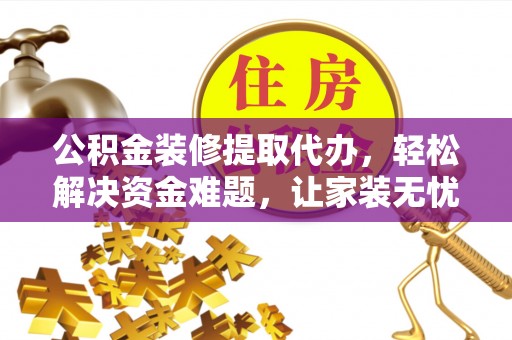 兴国公积金装修提取代办，轻松解决资金难题，让家装无忧