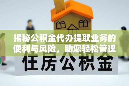 兴国揭秘公积金代办提取业务的便利与风险，助您轻松管理个人资金