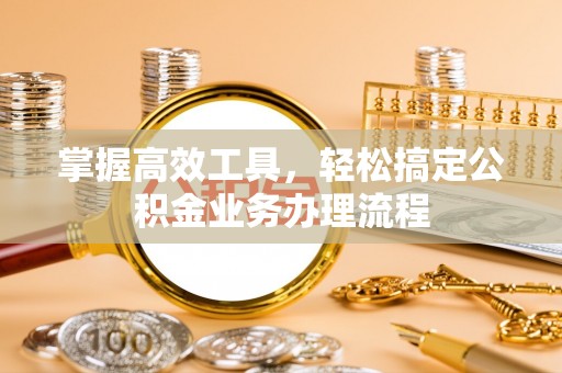 兴国掌握高效工具，轻松搞定公积金业务办理流程
