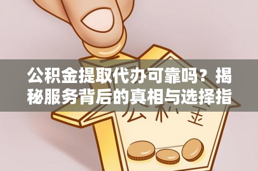 兴国公积金提取代办可靠吗？揭秘服务背后的真相与选择指南