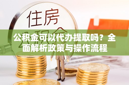兴国公积金可以代办提取吗？全面解析政策与操作流程