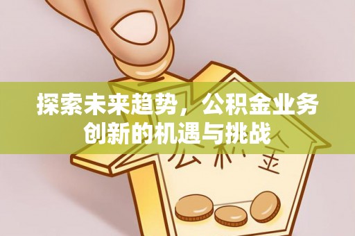 兴国探索未来趋势，公积金业务创新的机遇与挑战