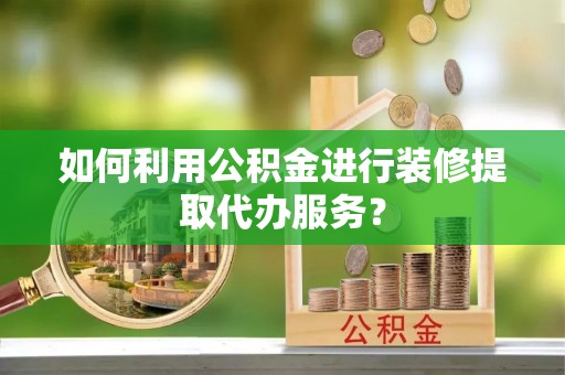 兴国如何利用公积金进行装修提取代办服务？