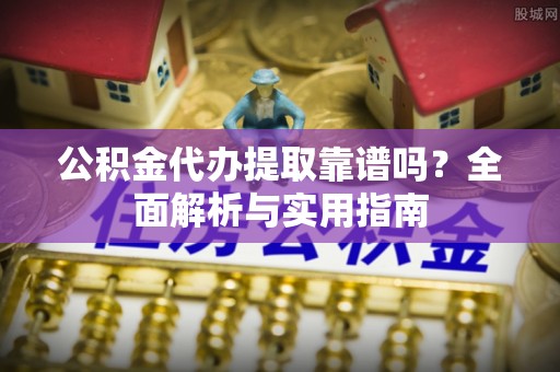 兴国公积金代办提取靠谱吗？全面解析与实用指南