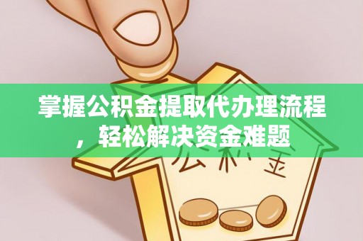 兴国掌握公积金提取代办理流程，轻松解决资金难题