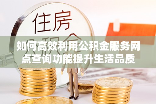 兴国如何高效利用公积金服务网点查询功能提升生活品质