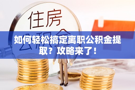 兴国如何轻松搞定离职公积金提取？攻略来了！