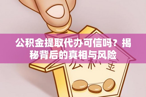 兴国公积金提取代办可信吗？揭秘背后的真相与风险